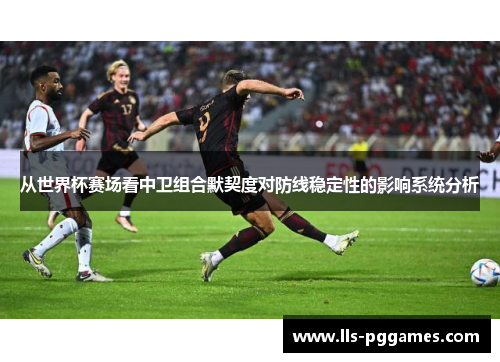 从世界杯赛场看中卫组合默契度对防线稳定性的影响系统分析 从世界杯赛场看中卫组合默契度对防线稳定性的影响系统分析