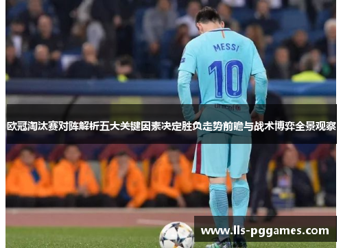 欧冠淘汰赛对阵解析五大关键因素决定胜负走势前瞻与战术博弈全景观察 欧冠淘汰赛对阵解析五大关键因素决定胜负走势前瞻与战术博弈全景观察