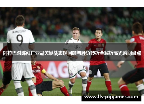 阿拉巴对阵拜仁亚冠关键战表现回顾与胜负转折全解析高光瞬间盘点 阿拉巴对阵拜仁亚冠关键战表现回顾与胜负转折全解析高光瞬间盘点