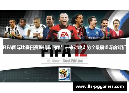 FIFA国际比赛日赛程精彩回顾与未来对决走势全景展望深度解析 FIFA国际比赛日赛程精彩回顾与未来对决走势全景展望深度解析