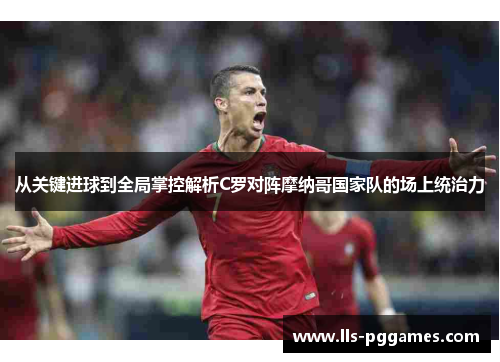 从关键进球到全局掌控解析C罗对阵摩纳哥国家队的场上统治力 从关键进球到全局掌控解析C罗对阵摩纳哥国家队的场上统治力