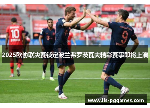 2025欧协联决赛锁定波兰弗罗茨瓦夫精彩赛事即将上演