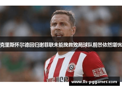 克里斯怀尔德回归谢菲联未能挽救败局球队前景依然堪忧 克里斯怀尔德回归谢菲联未能挽救败局球队前景依然堪忧