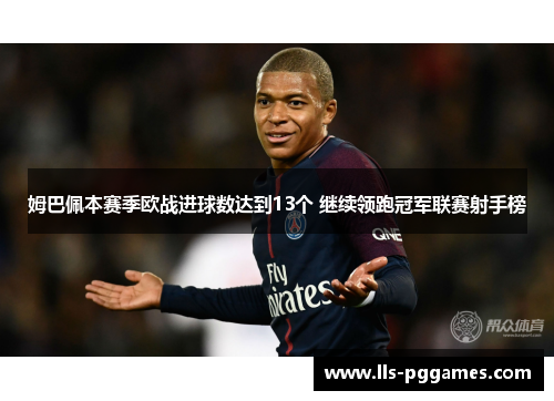 姆巴佩本赛季欧战进球数达到13个 继续领跑冠军联赛射手榜 姆巴佩本赛季欧战进球数达到13个 继续领跑冠军联赛射手榜