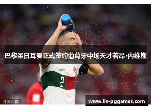 巴黎圣日耳曼正式签约葡萄牙中场天才若昂·内维斯