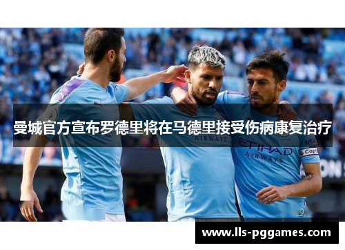 曼城官方宣布罗德里将在马德里接受伤病康复治疗 曼城官方宣布罗德里将在马德里接受伤病康复治疗