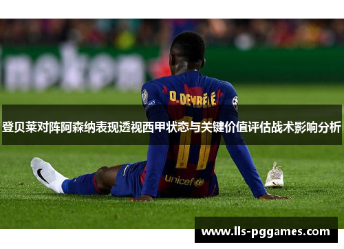 登贝莱对阵阿森纳表现透视西甲状态与关键价值评估战术影响分析 登贝莱对阵阿森纳表现透视西甲状态与关键价值评估战术影响分析