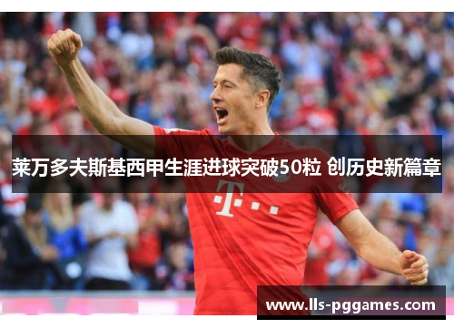 莱万多夫斯基西甲生涯进球突破50粒 创历史新篇章 莱万多夫斯基西甲生涯进球突破50粒 创历史新篇章