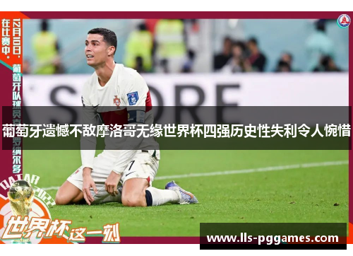 葡萄牙遗憾不敌摩洛哥无缘世界杯四强历史性失利令人惋惜