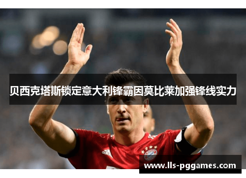 贝西克塔斯锁定意大利锋霸因莫比莱加强锋线实力 贝西克塔斯锁定意大利锋霸因莫比莱加强锋线实力