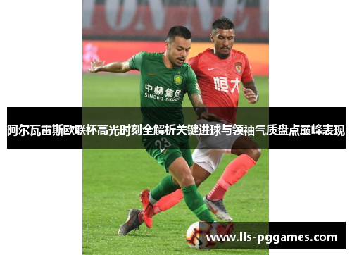 阿尔瓦雷斯欧联杯高光时刻全解析关键进球与领袖气质盘点巅峰表现