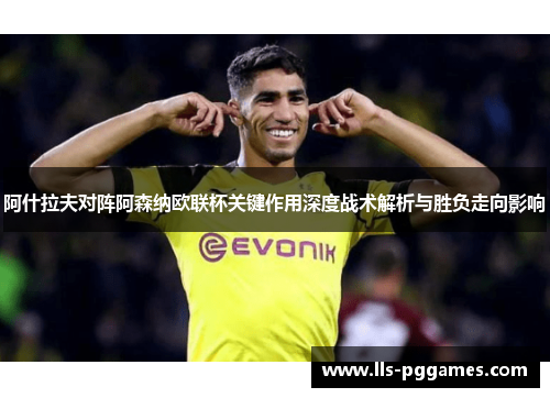 阿什拉夫对阵阿森纳欧联杯关键作用深度战术解析与胜负走向影响 阿什拉夫对阵阿森纳欧联杯关键作用深度战术解析与胜负走向影响