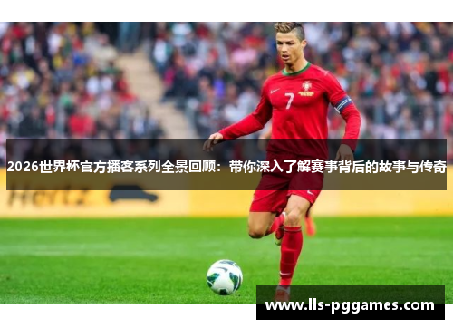 2026世界杯官方播客系列全景回顾:带你深入了解赛事背后的故事与传奇 2026世界杯官方播客系列全景回顾:带你深入了解赛事背后的故事与传奇