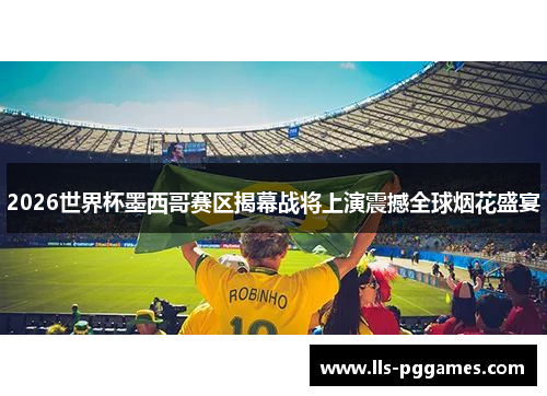 2026世界杯墨西哥赛区揭幕战将上演震撼全球烟花盛宴 2026世界杯墨西哥赛区揭幕战将上演震撼全球烟花盛宴