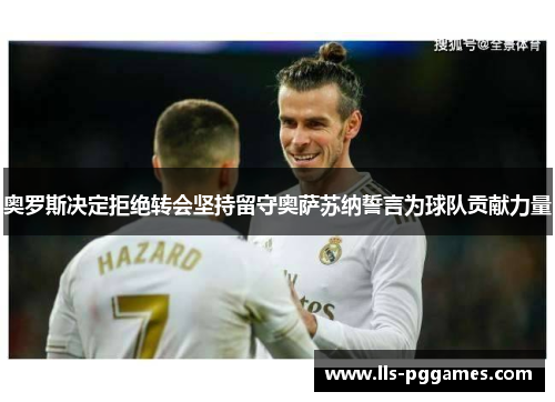 奥罗斯决定拒绝转会坚持留守奥萨苏纳誓言为球队贡献力量 奥罗斯决定拒绝转会坚持留守奥萨苏纳誓言为球队贡献力量