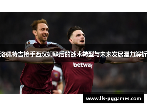 洛佩特吉接手西汉姆联后的战术转型与未来发展潜力解析 洛佩特吉接手西汉姆联后的战术转型与未来发展潜力解析