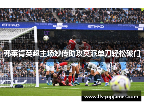弗莱肯英超主场妙传助攻莫派单刀轻松破门 弗莱肯英超主场妙传助攻莫派单刀轻松破门