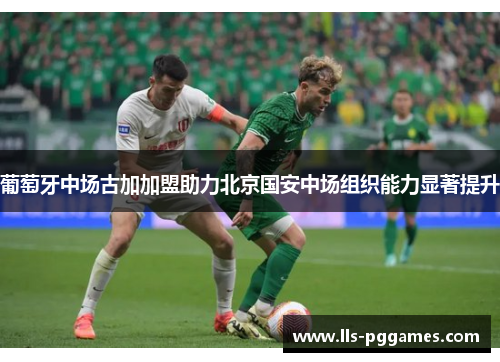 葡萄牙中场古加加盟助力北京国安中场组织能力显著提升 葡萄牙中场古加加盟助力北京国安中场组织能力显著提升