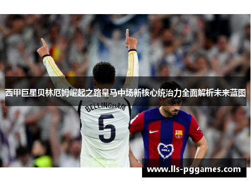 西甲巨星贝林厄姆崛起之路皇马中场新核心统治力全面解析未来蓝图 西甲巨星贝林厄姆崛起之路皇马中场新核心统治力全面解析未来蓝图